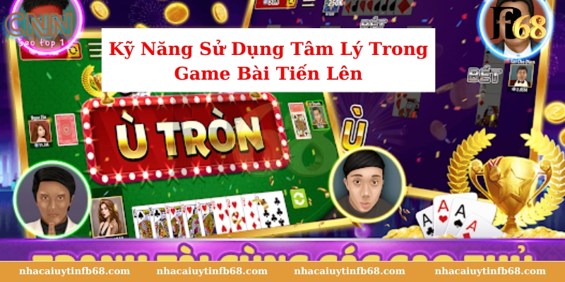 Kỹ Năng Sử Dụng Tâm Lý Trong Game Bài Tiến Lên 